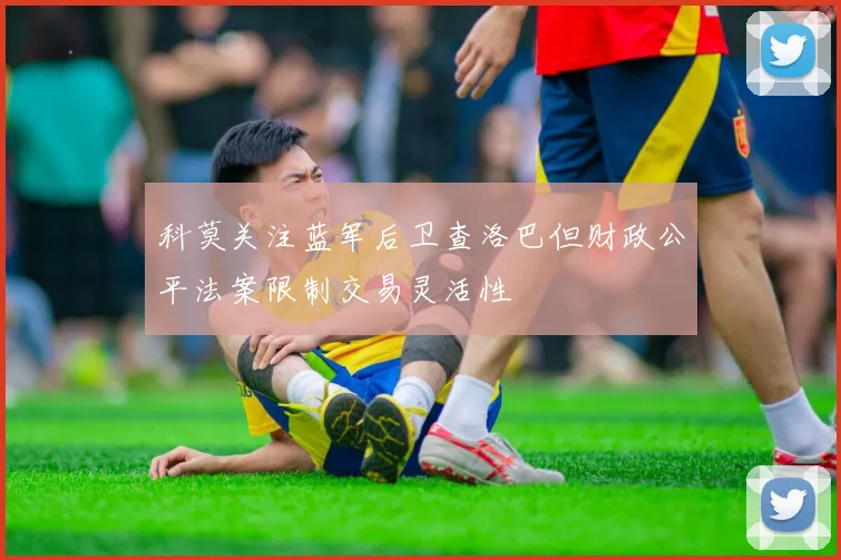 科莫关注蓝军后卫查洛巴但财政公平法案限制交易灵活性