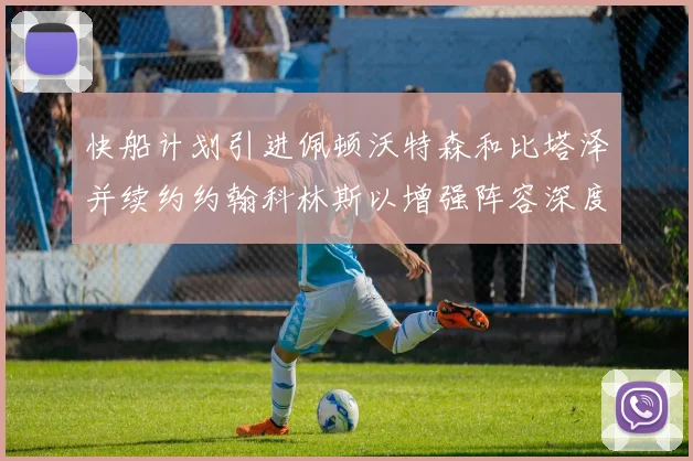 快船计划引进佩顿沃特森和比塔泽并续约约翰科林斯以增强阵容深度