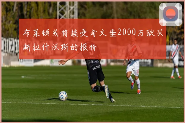 布莱顿或将接受考文垂2000万欧买断拉什沃斯的报价
