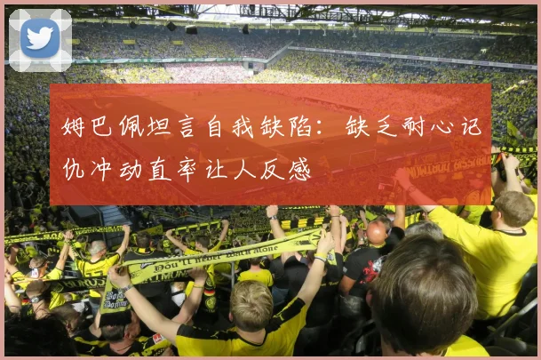 姆巴佩坦言自我缺陷：缺乏耐心记仇冲动直率让人反感