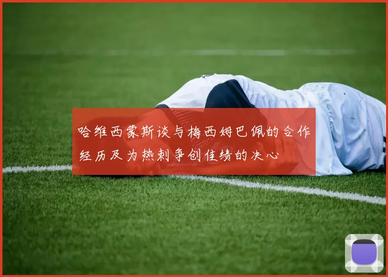 哈维西蒙斯谈与梅西姆巴佩的合作经历及为热刺争创佳绩的决心