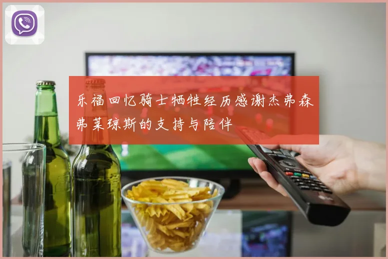 乐福回忆骑士牺牲经历感谢杰弗森弗莱琼斯的支持与陪伴