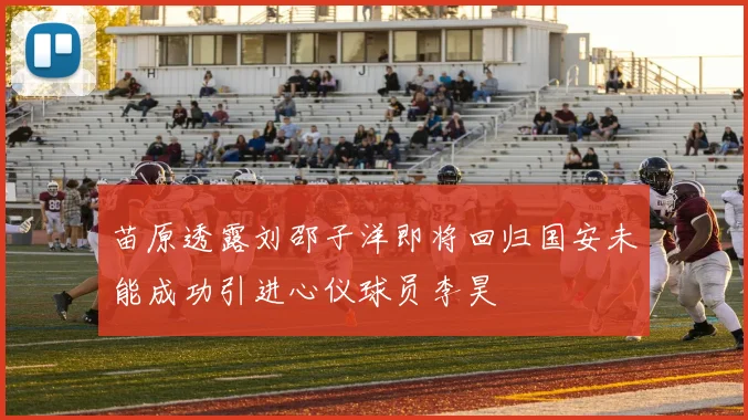苗原透露刘邵子洋即将回归国安未能成功引进心仪球员李昊