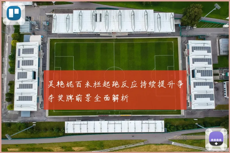 吴艳妮百米栏起跑反应持续提升争夺奖牌前景全面解析