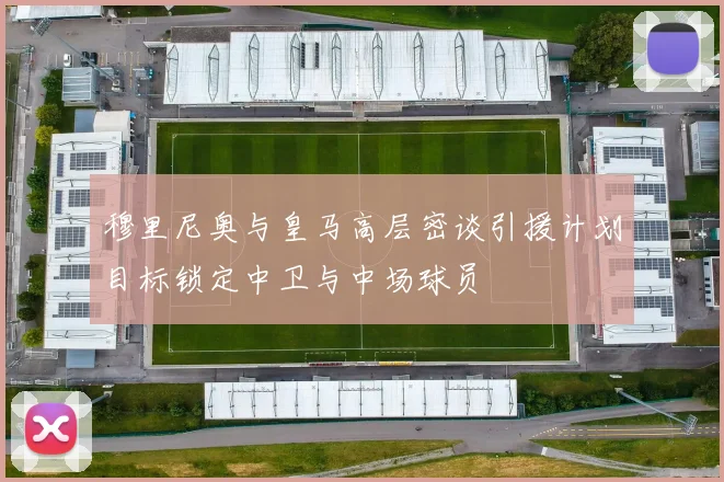 穆里尼奥与皇马高层密谈引援计划目标锁定中卫与中场球员
