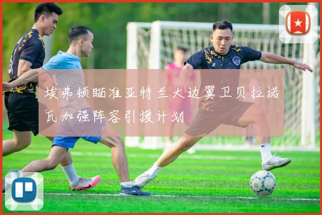 埃弗顿瞄准亚特兰大边翼卫贝拉诺瓦加强阵容引援计划