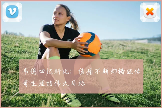 韦德回忆科比：伤痛不断却铸就传奇生涯的伟大目标