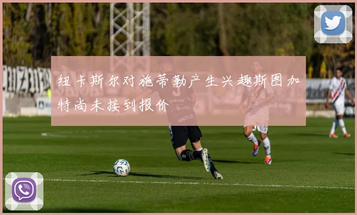 纽卡斯尔对施蒂勒产生兴趣斯图加特尚未接到报价