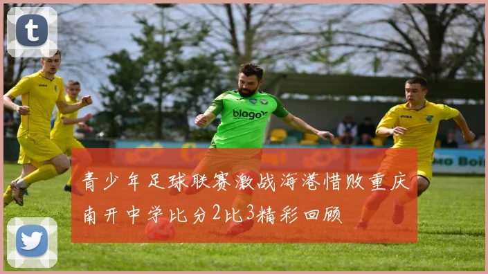青少年足球联赛激战海港惜败重庆南开中学比分2比3精彩回顾